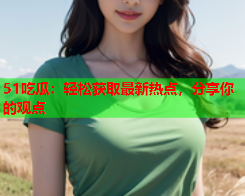 51吃瓜：轻松获取最新热点，分享你的观点