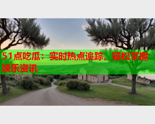 51点吃瓜：实时热点追踪，轻松掌握娱乐资讯