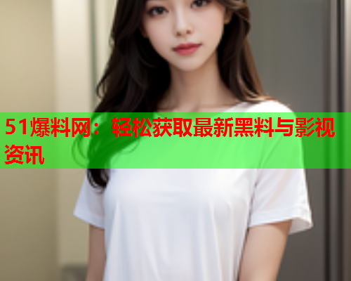 51爆料网：轻松获取最新黑料与影视资讯
