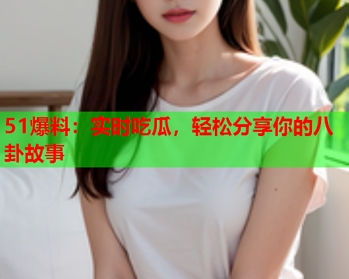 51爆料：实时吃瓜，轻松分享你的八卦故事