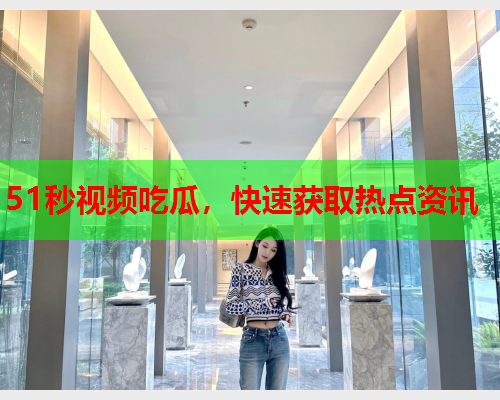 51秒视频吃瓜，快速获取热点资讯