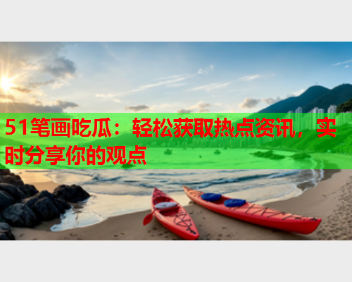 51笔画吃瓜：轻松获取热点资讯，实时分享你的观点