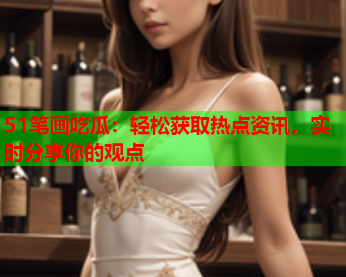 51笔画吃瓜：轻松获取热点资讯，实时分享你的观点