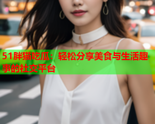 51胖猫吃瓜：轻松分享美食与生活趣事的社交平台