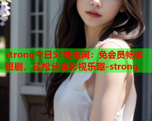 strong今日51吃瓜网：免会员畅享短剧，轻松分享影视乐趣-strong