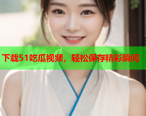 下载51吃瓜视频，轻松保存精彩瞬间