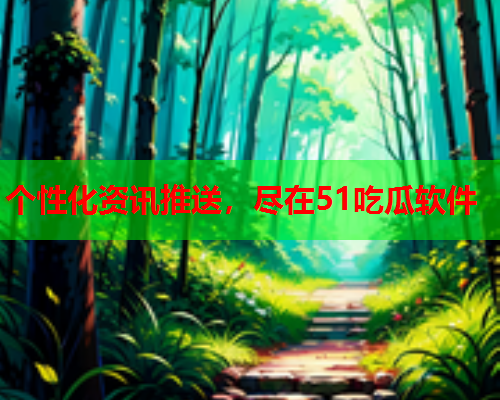 个性化资讯推送，尽在51吃瓜软件