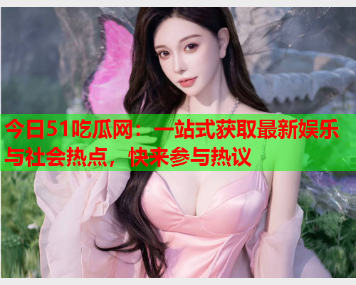 今日51吃瓜网：一站式获取最新娱乐与社会热点，快来参与热议