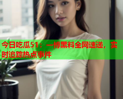 今日吃瓜51：一博黑料全网速递，实时追踪热点事件