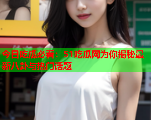 今日吃瓜必看：51吃瓜网为你揭秘最新八卦与热门话题