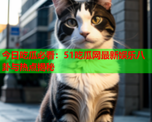 今日吃瓜必看：51吃瓜网最新娱乐八卦与热点揭秘