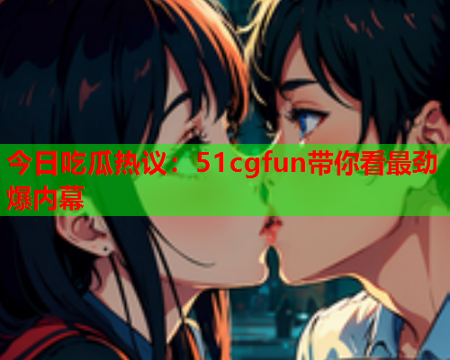 今日吃瓜热议：51cgfun带你看最劲爆内幕