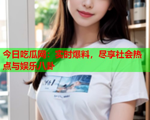 今日吃瓜网：实时爆料，尽享社会热点与娱乐八卦