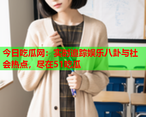 今日吃瓜网：实时追踪娱乐八卦与社会热点，尽在51吃瓜
