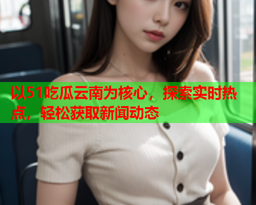 以51吃瓜云南为核心，探索实时热点，轻松获取新闻动态