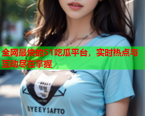 全网最快的51吃瓜平台，实时热点与互动尽在掌握