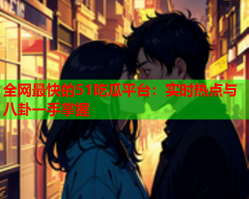 全网最快的51吃瓜平台：实时热点与八卦一手掌握