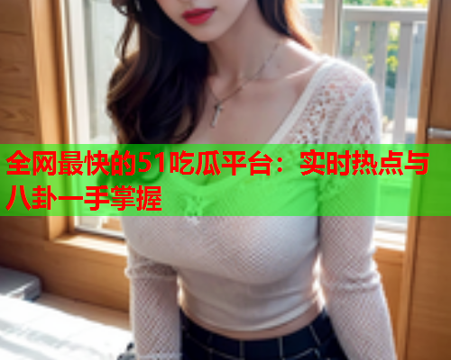 全网最快的51吃瓜平台：实时热点与八卦一手掌握