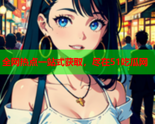 全网热点一站式获取，尽在51吃瓜网