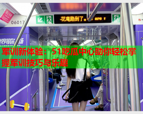 军训新体验：51吃瓜中心助你轻松掌握军训技巧与乐趣