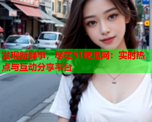 发现新鲜事，尽在51吃瓜网：实时热点与互动分享平台