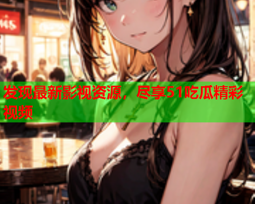 发现最新影视资源，尽享51吃瓜精彩视频