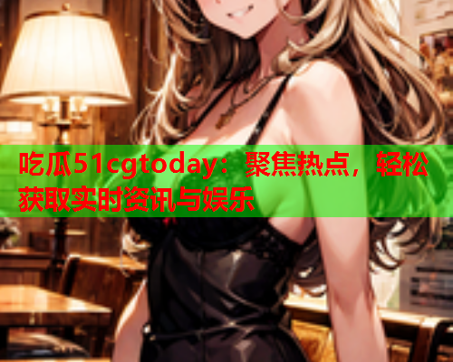 吃瓜51cgtoday：聚焦热点，轻松获取实时资讯与娱乐