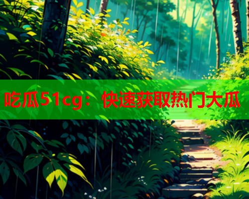 吃瓜51cg：快速获取热门大瓜