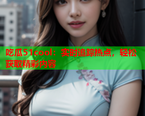 吃瓜51cool：实时追踪热点，轻松获取精彩内容