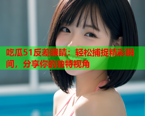 吃瓜51反差眼睛：轻松捕捉精彩瞬间，分享你的独特视角