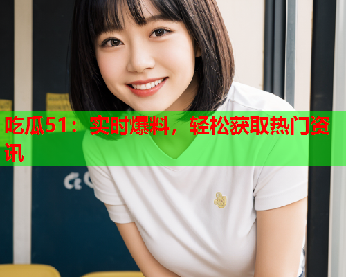 吃瓜51：实时爆料，轻松获取热门资讯
