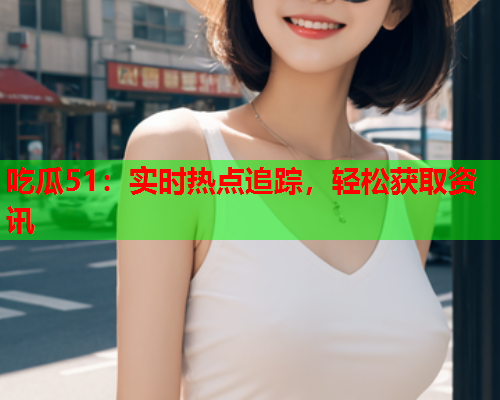 吃瓜51：实时热点追踪，轻松获取资讯