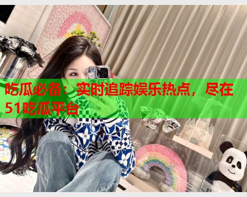 吃瓜必备：实时追踪娱乐热点，尽在51吃瓜平台