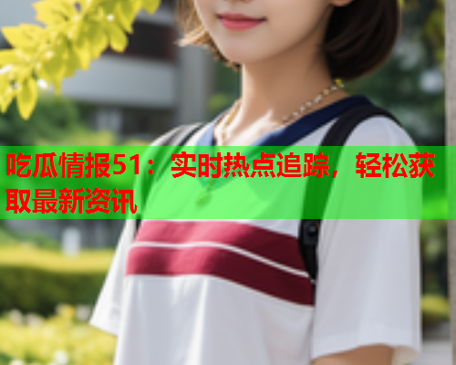 吃瓜情报51：实时热点追踪，轻松获取最新资讯
