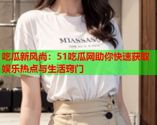 吃瓜新风尚：51吃瓜网助你快速获取娱乐热点与生活窍门