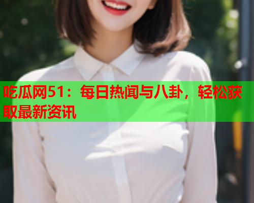 吃瓜网51：每日热闻与八卦，轻松获取最新资讯