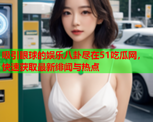 吸引眼球的娱乐八卦尽在51吃瓜网，快速获取最新绯闻与热点