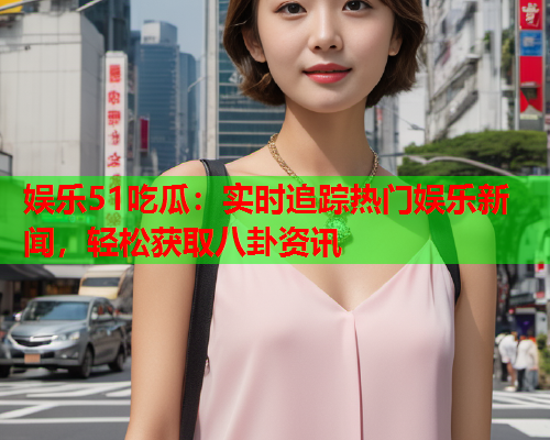 娱乐51吃瓜：实时追踪热门娱乐新闻，轻松获取八卦资讯
