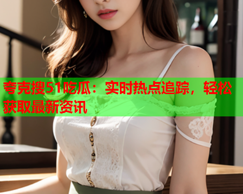 夸克搜51吃瓜：实时热点追踪，轻松获取最新资讯