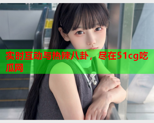 实时互动与热辣八卦，尽在51cg吃瓜网