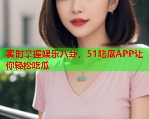 实时掌握娱乐八卦，51吃瓜APP让你轻松吃瓜