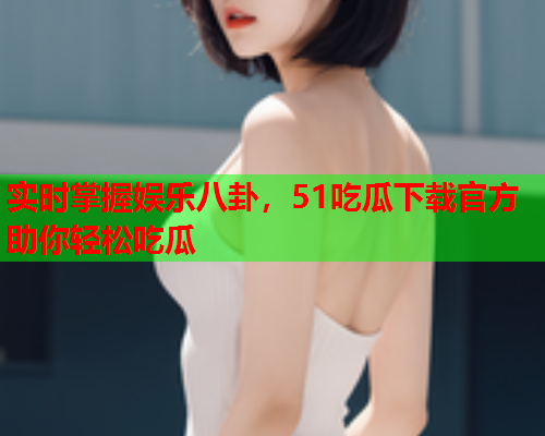 实时掌握娱乐八卦，51吃瓜下载官方助你轻松吃瓜