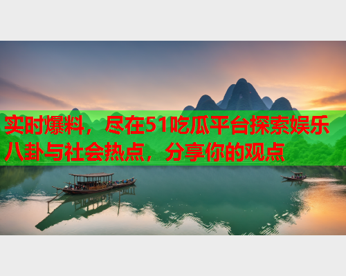 实时爆料，尽在51吃瓜平台探索娱乐八卦与社会热点，分享你的观点