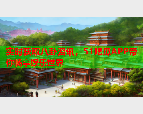 实时获取八卦资讯，51吃瓜APP带你畅享娱乐世界
