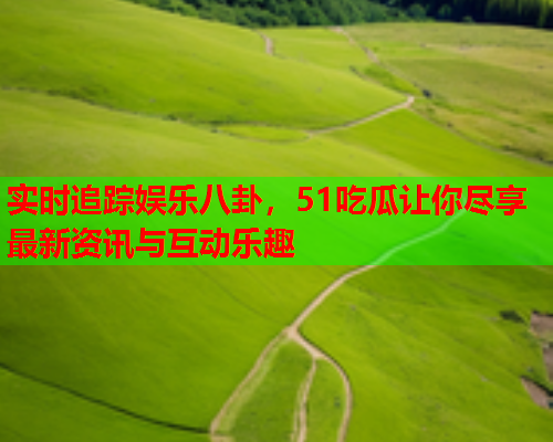 实时追踪娱乐八卦，51吃瓜让你尽享最新资讯与互动乐趣