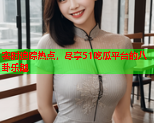 实时追踪热点，尽享51吃瓜平台的八卦乐趣
