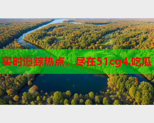 实时追踪热点，尽在51cg4.吃瓜