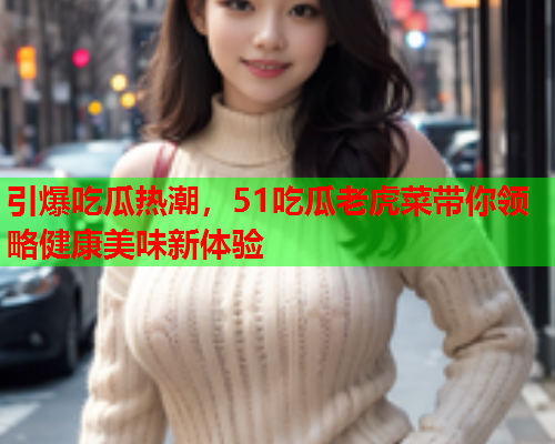 引爆吃瓜热潮，51吃瓜老虎菜带你领略健康美味新体验