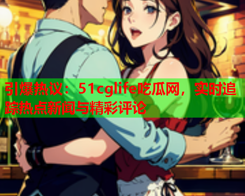 引爆热议：51cglife吃瓜网，实时追踪热点新闻与精彩评论