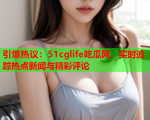 引爆热议：51cglife吃瓜网，实时追踪热点新闻与精彩评论